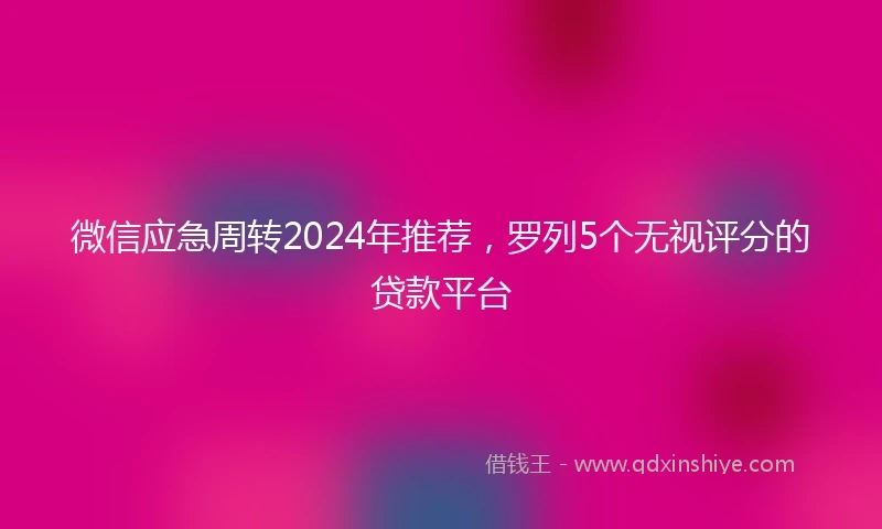 微信应急周转2024年推荐,罗列5个无视评分的贷款平台