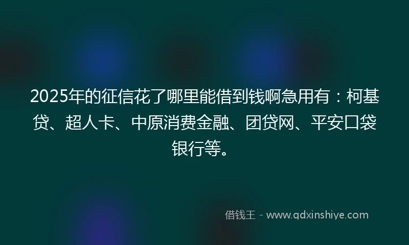 2025年的征信花了哪里能借到钱啊急用有：柯基贷、超人卡、中原消费金融、团贷网、平安口袋银行等。