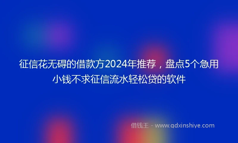 征信花无碍的借款方2024年推荐，盘点5个急用小钱不求征信流水轻松贷的软件