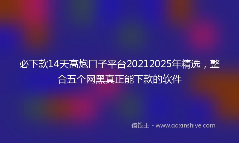 必下款14天高炮口子平台20212025年精选，整合五个网黑真正能下款的软件