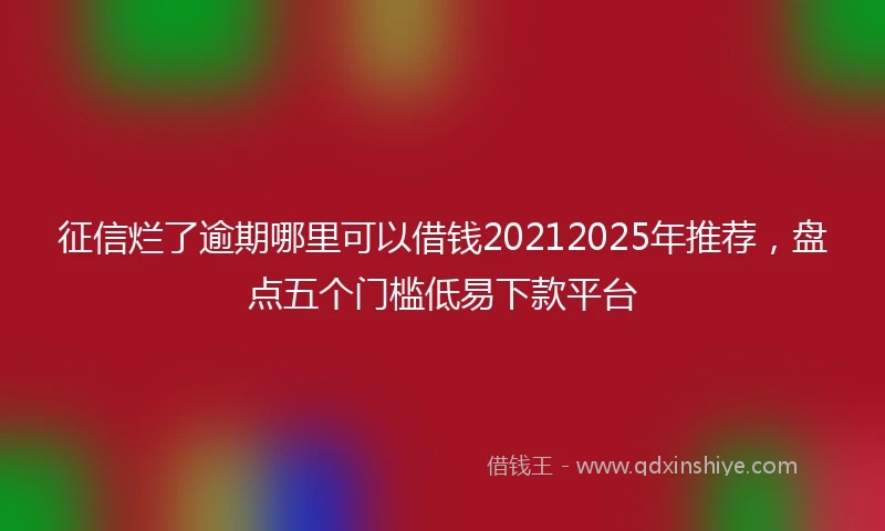 征信烂了逾期哪里可以借钱20212025年推荐，盘点五个门槛低易下款平台