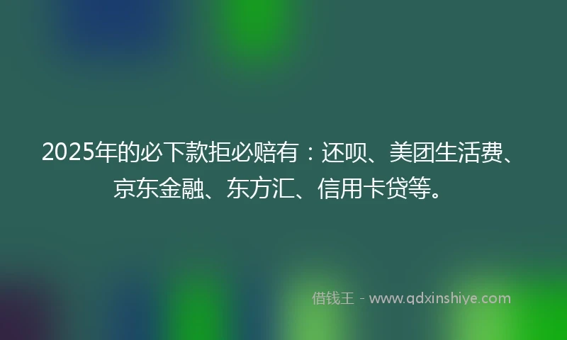 2025年的必下款拒必赔有：还呗、美团生活费、京东金融、东方汇、信用卡贷等。