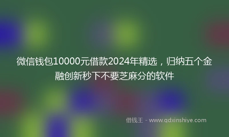 微信钱包10000元借款2024年精选,归纳五个金融创新秒下不要芝麻分的软件
