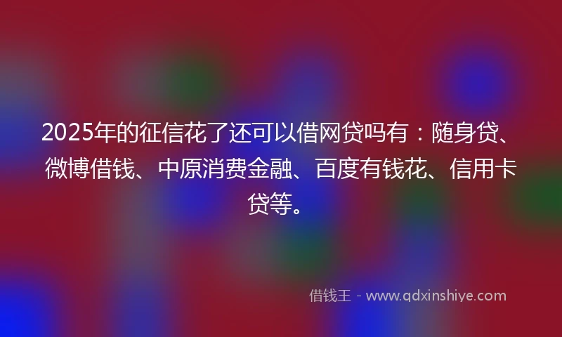 2025年的征信花了还可以借网贷吗有：随身贷、微博借钱、中原消费金融、百度有钱花、信用卡贷等。