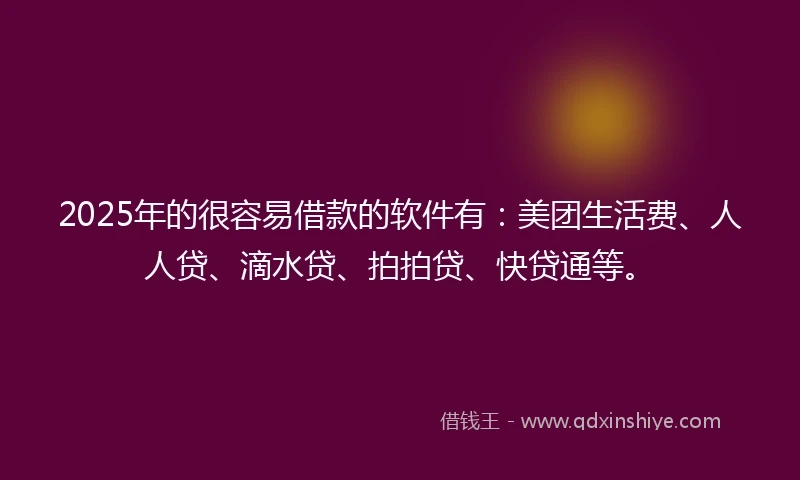 2025年的很容易借款的软件有：美团生活费、人人贷、滴水贷、拍拍贷、快贷通等。