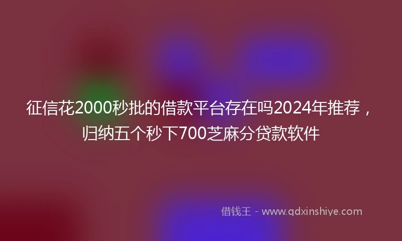 征信花2000秒批的借款平台存在吗2024年推荐，归纳五个秒下700芝麻分贷款软件