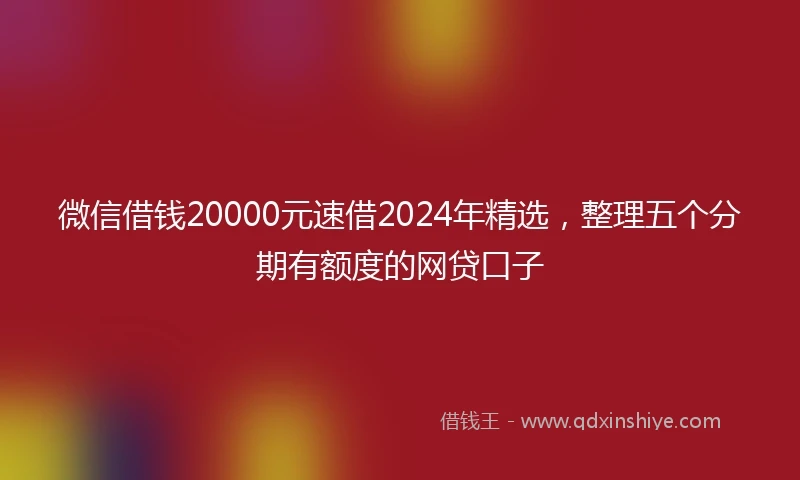 微信借钱20000元速借2024年精选，整理五个分期有额度的网贷口子