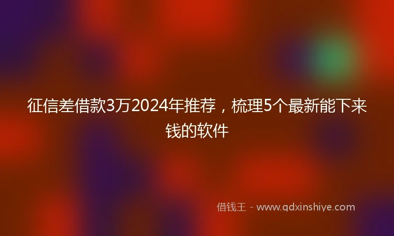 征信差借款3万2024年推荐，梳理5个最新能下来钱的软件