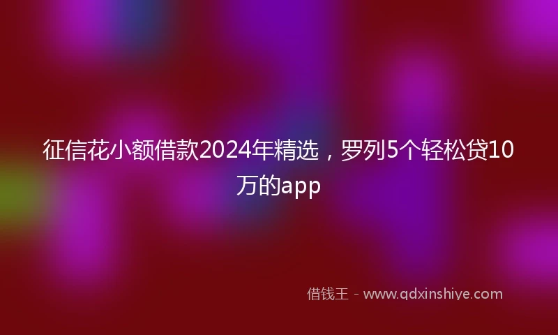 征信花小额借款2024年精选，罗列5个轻松贷10万的app