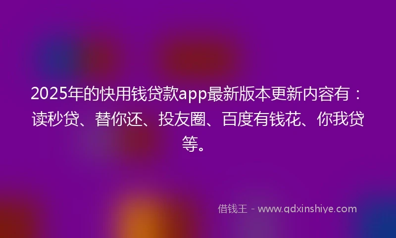 2025年的快用钱贷款app最新版本更新内容有：读秒贷、替你还、投友圈、百度有钱花、你我贷等。