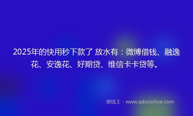 2025年的快用秒下款了 放水有：微博借钱、融逸花、安逸花、好期贷、维信卡卡贷等。