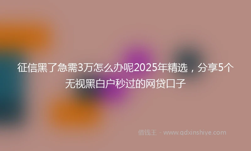 征信黑了急需3万怎么办呢2025年精选，分享5个无视黑白户秒过的网贷口子