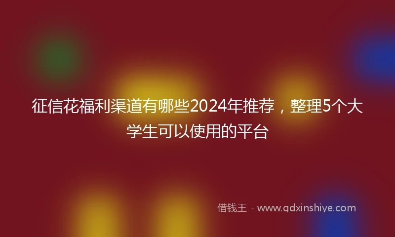 征信花福利渠道有哪些2024年推荐，整理5个大学生可以使用的平台