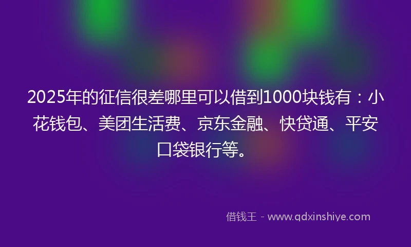 2025年的征信很差哪里可以借到1000块钱有：小花钱包、美团生活费、京东金融、快贷通、平安口袋银行等。