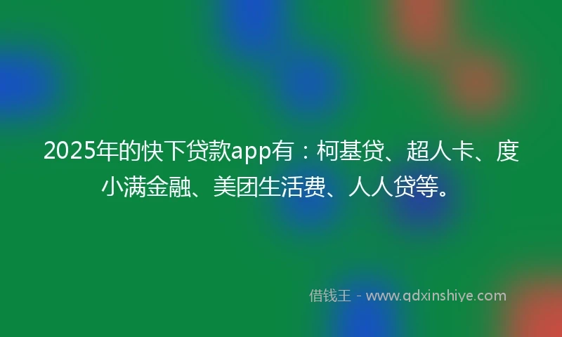 2025年的快下贷款app有：柯基贷、超人卡、度小满金融、美团生活费、人人贷等。