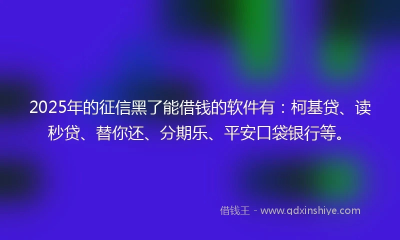 2025年的征信黑了能借钱的软件有：柯基贷、读秒贷、替你还、分期乐、平安口袋银行等。