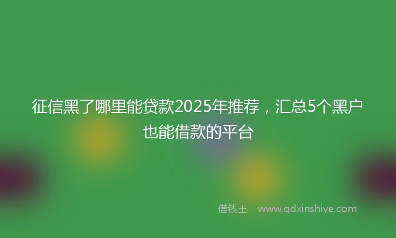 征信黑了哪里能贷款2025年推荐，汇总5个黑户也能借款的平台