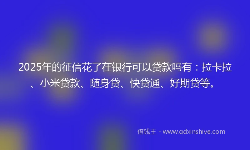 2025年的征信花了在银行可以贷款吗有：拉卡拉、小米贷款、随身贷、快贷通、好期贷等。