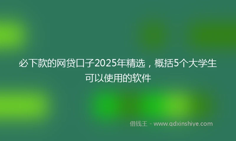 必下款的网贷口子2025年精选，概括5个大学生可以使用的软件