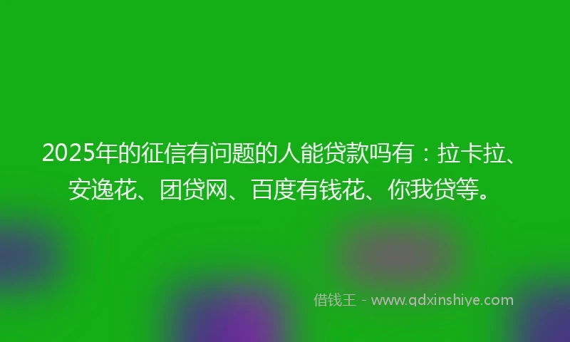 2025年的征信有问题的人能贷款吗有：拉卡拉、安逸花、团贷网、百度有钱花、你我贷等。