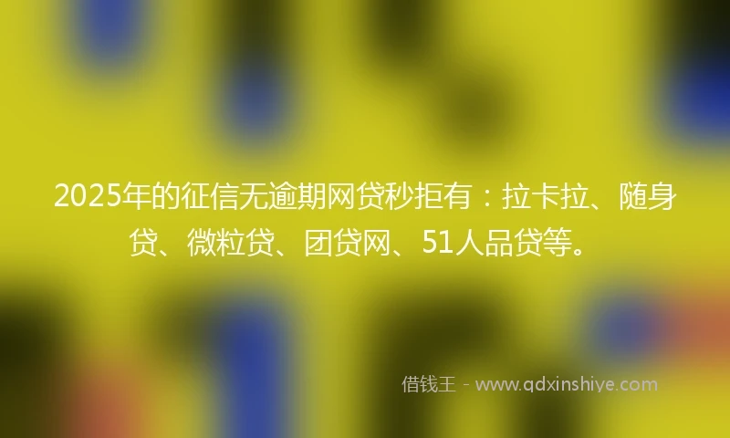 2025年的征信无逾期网贷秒拒有：拉卡拉、随身贷、微粒贷、团贷网、51人品贷等。