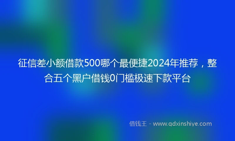 征信差小额借款500哪个最便捷2024年推荐，整合五个黑户借钱0门槛极速下款平台