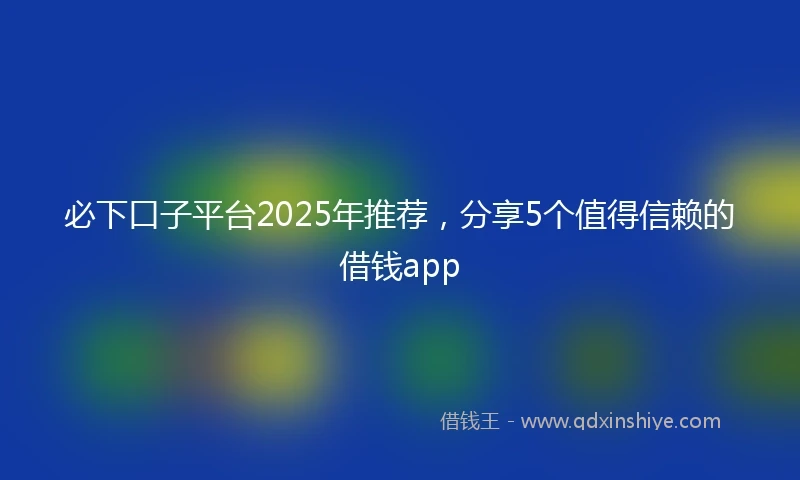 必下口子平台2025年推荐，分享5个值得信赖的借钱app