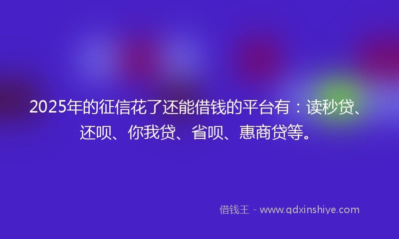 2025年的征信花了还能借钱的平台有：读秒贷、还呗、你我贷、省呗、惠商贷等。