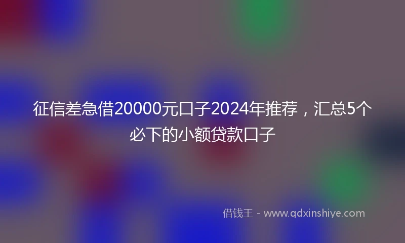 征信差急借20000元口子2024年推荐，汇总5个必下的小额贷款口子