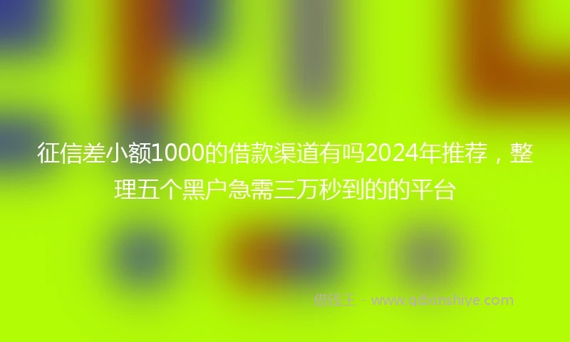 征信差小额1000的借款渠道有吗2024年推荐，整理五个黑户急需三万秒到的的平台