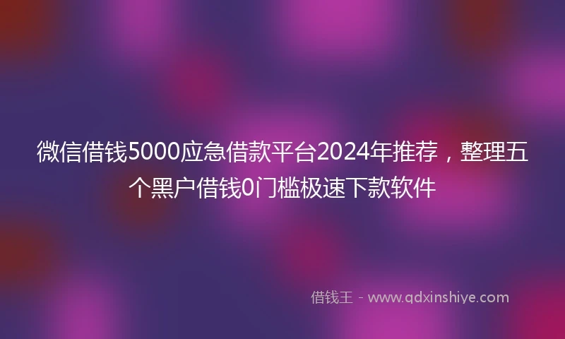 微信借钱5000应急借款平台2024年推荐,整理五个黑户借钱0门槛极速下款软件