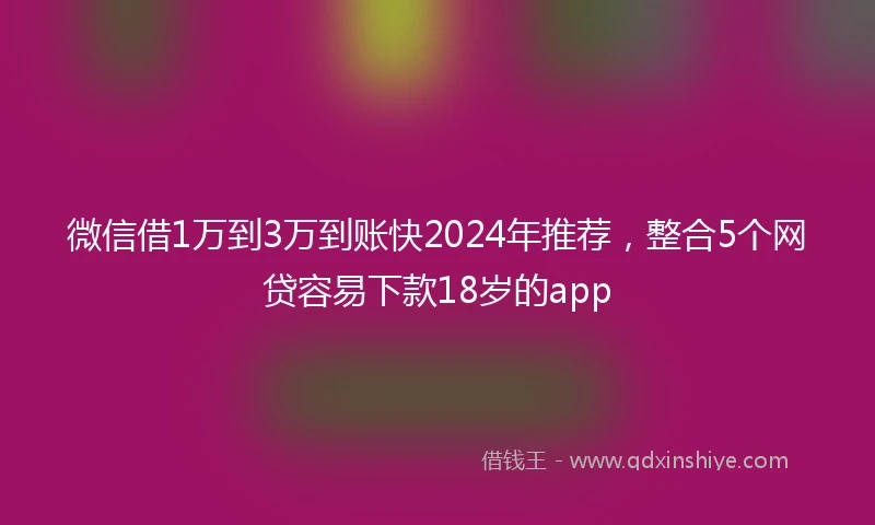 微信借1万到3万到账快2024年推荐，整合5个网贷容易下款18岁的app