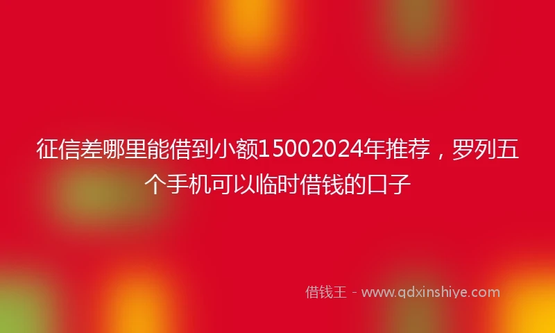 征信差哪里能借到小额15002024年推荐，罗列五个手机可以临时借钱的口子