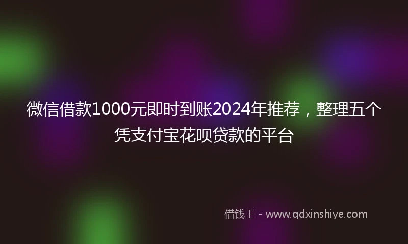 微信借款1000元即时到账2024年推荐，整理五个凭支付宝花呗贷款的平台
