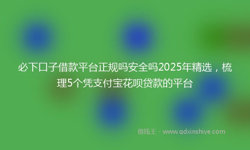 必下口子借款平台正规吗安全吗2025年精选，梳理5个凭支付宝花呗贷款的平台