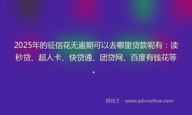 2025年的征信花无逾期可以去哪里贷款呢有：读秒贷、超人卡、快贷通、团贷网、百度有钱花等。