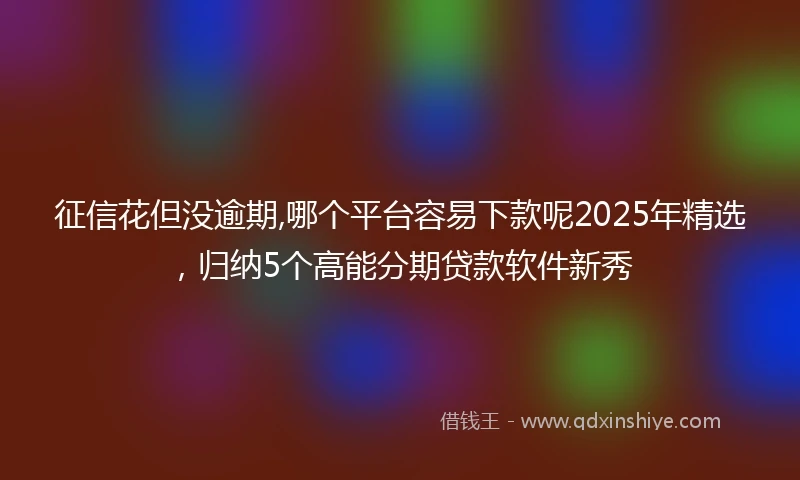 征信花但没逾期,哪个平台容易下款呢2025年精选，归纳5个高能分期贷款软件新秀