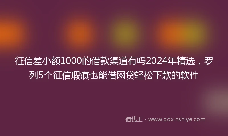 征信差小额1000的借款渠道有吗2024年精选，罗列5个征信瑕疵也能借网贷轻松下款的软件