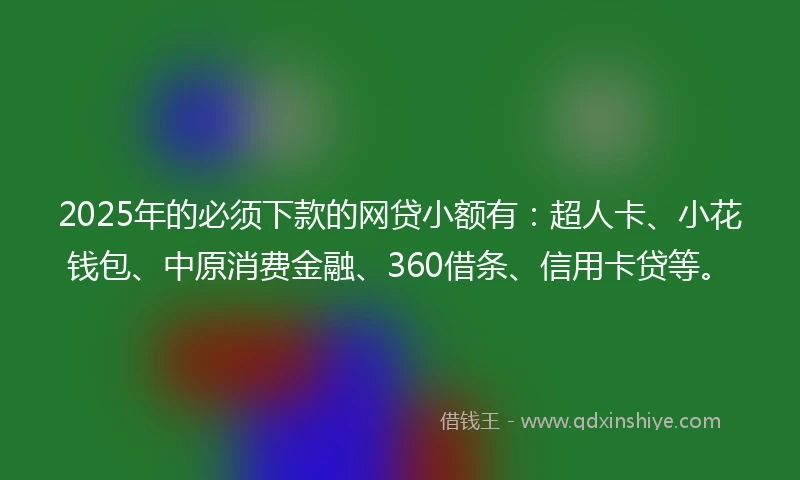 2025年的必须下款的网贷小额有:超人卡、小花钱包、中原消费金融、360借条、信用卡贷等。