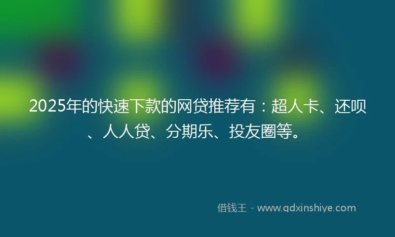 2025年的快速下款的网贷推荐有：超人卡、还呗、人人贷、分期乐、投友圈等。