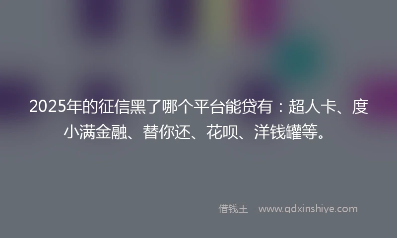 2025年的征信黑了哪个平台能贷有：超人卡、度小满金融、替你还、花呗、洋钱罐等。