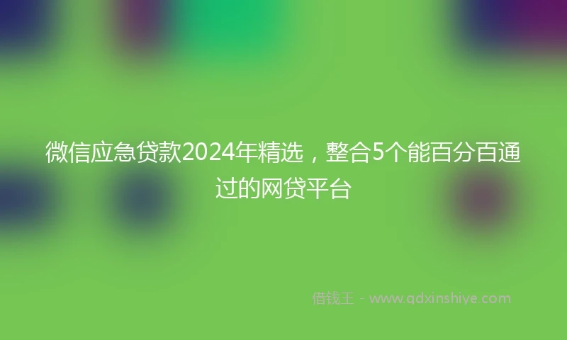 微信应急贷款2024年精选，整合5个能百分百通过的网贷平台