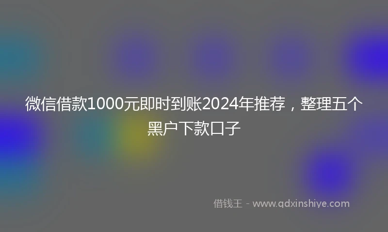 微信借款1000元即时到账2024年推荐，整理五个黑户下款口子