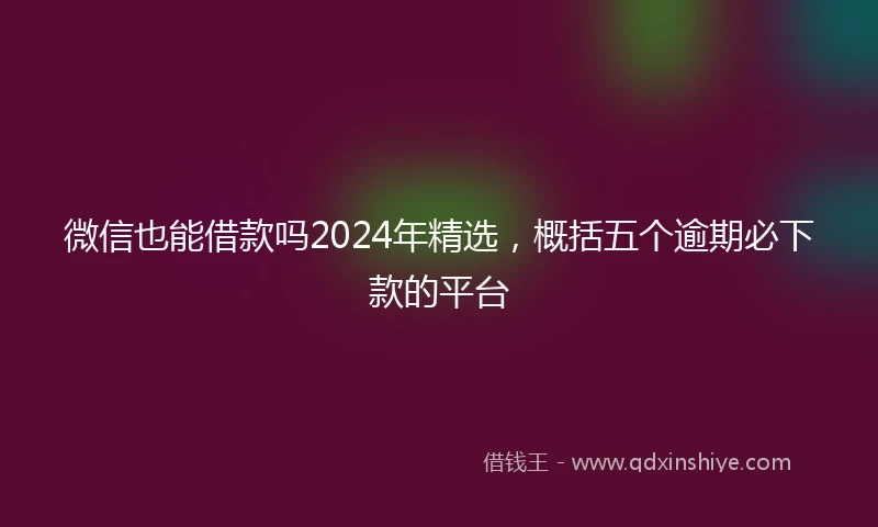 微信也能借款吗2024年精选，概括五个逾期必下款的平台