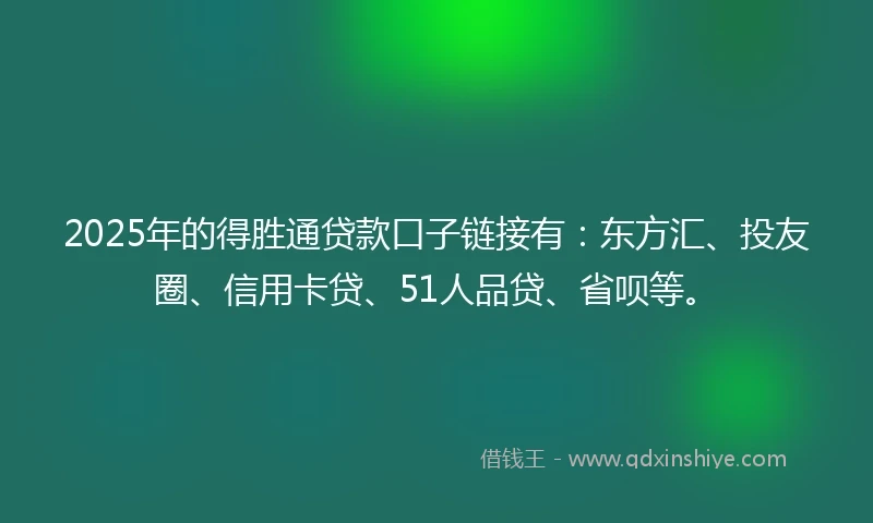 2025年的得胜通贷款口子链接有：东方汇、投友圈、信用卡贷、51人品贷、省呗等。