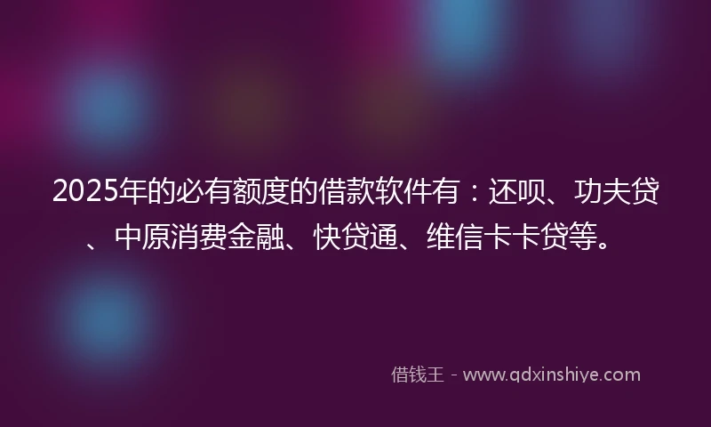 2025年的必有额度的借款软件有：还呗、功夫贷、中原消费金融、快贷通、维信卡卡贷等。