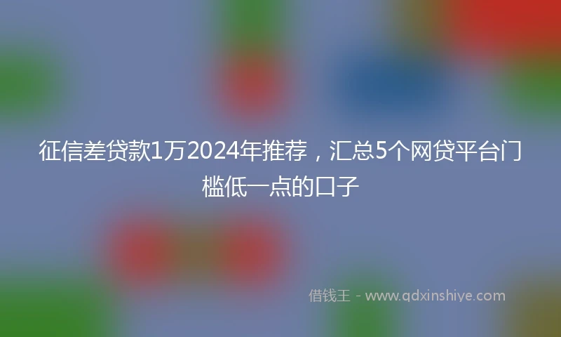 征信差贷款1万2024年推荐，汇总5个网贷平台门槛低一点的口子