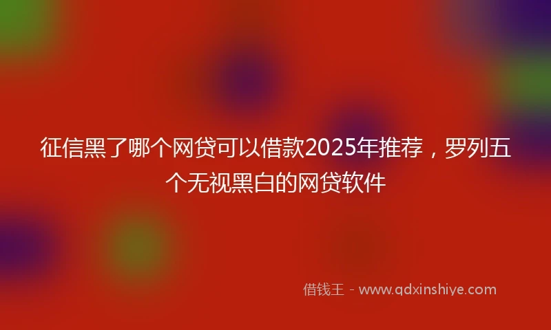征信黑了哪个网贷可以借款2025年推荐，罗列五个无视黑白的网贷软件