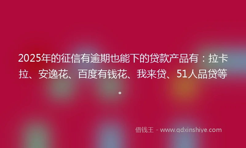 2025年的征信有逾期也能下的贷款产品有：拉卡拉、安逸花、百度有钱花、我来贷、51人品贷等。