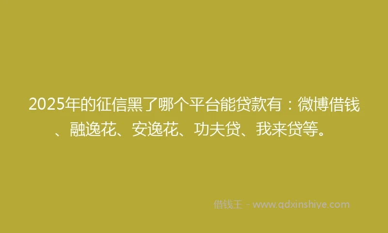 2025年的征信黑了哪个平台能贷款有：微博借钱、融逸花、安逸花、功夫贷、我来贷等。